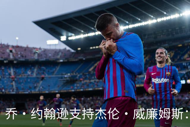 乔·约翰逊支持杰伦·威廉姆斯：他的重要性远超投篮命中率