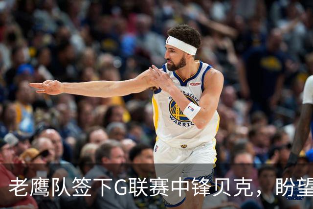 老鹰队签下G联赛中锋贝克，盼望新赛季的突破