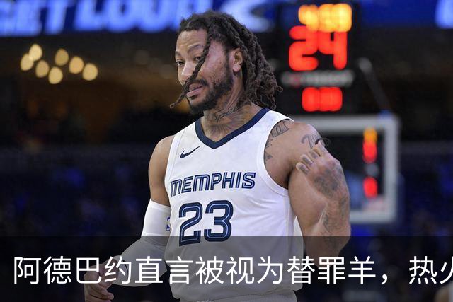 阿德巴约直言被视为替罪羊，热火战绩惨淡